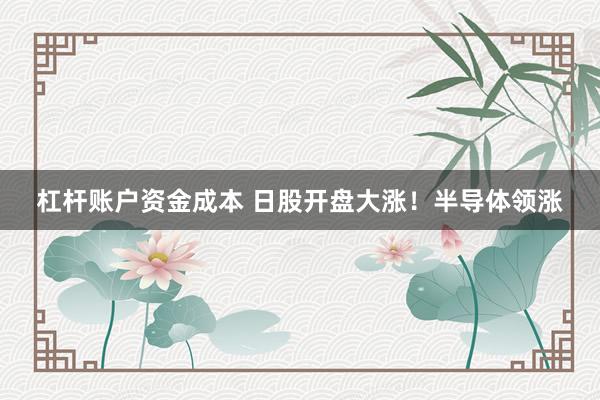 杠杆账户资金成本 日股开盘大涨！半导体领涨
