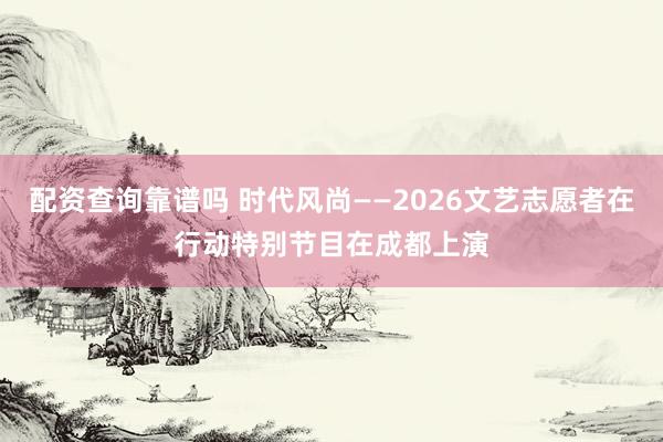 配资查询靠谱吗 时代风尚——2026文艺志愿者在行动特别节目在成都上演