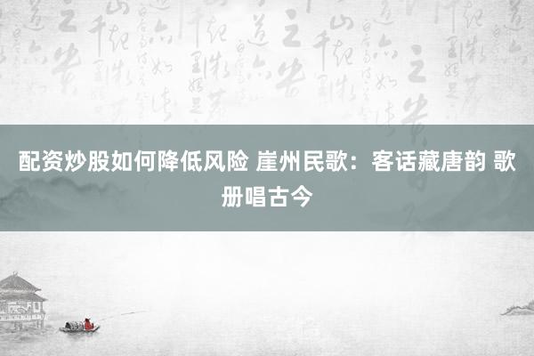 配资炒股如何降低风险 崖州民歌：客话藏唐韵 歌册唱古今