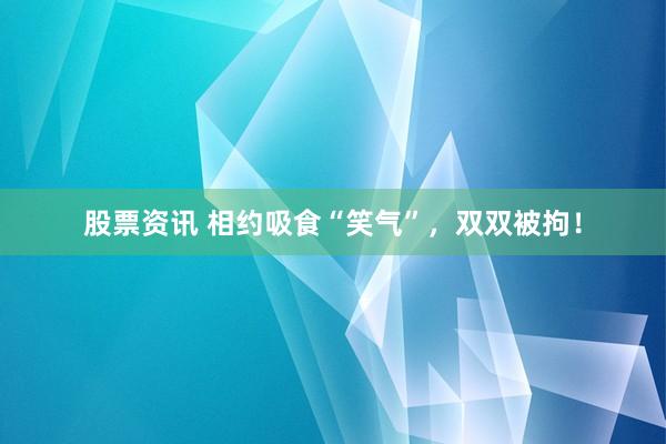 股票资讯 相约吸食“笑气”，双双被拘！